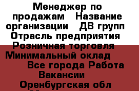 Менеджер по продажам › Название организации ­ ДВ групп › Отрасль предприятия ­ Розничная торговля › Минимальный оклад ­ 50 000 - Все города Работа » Вакансии   . Оренбургская обл.,Медногорск г.